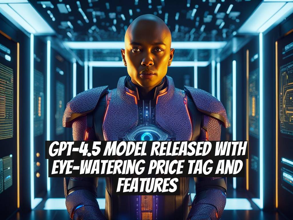 GPT-4.5 Model Released with Eye-Watering Price Tag and Features