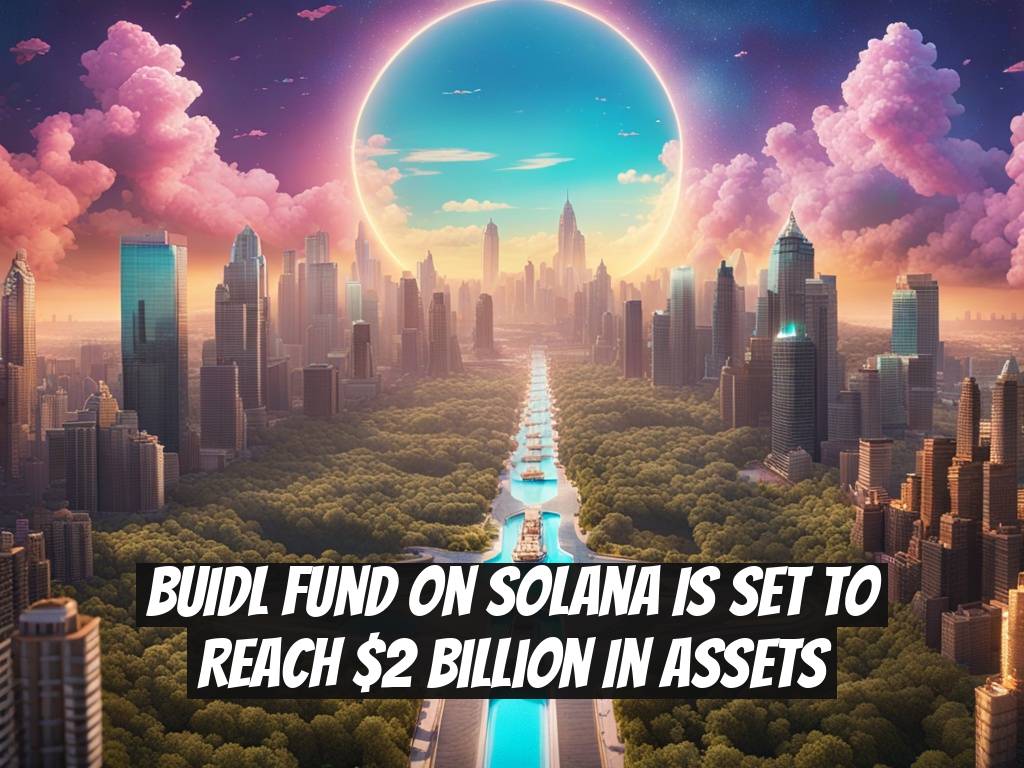 BUIDL Fund on Solana is Set to Reach $2 Billion in Assets