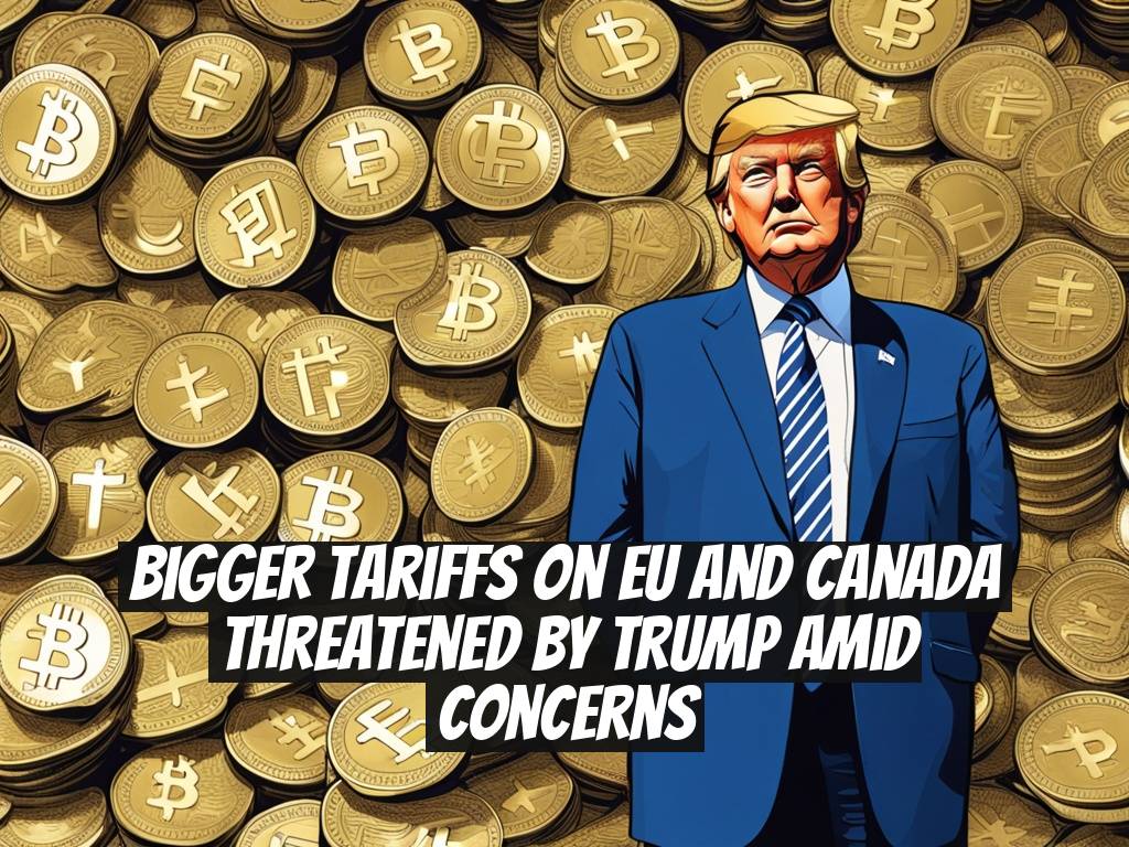 Bigger Tariffs on EU and Canada Threatened by Trump Amid Concerns