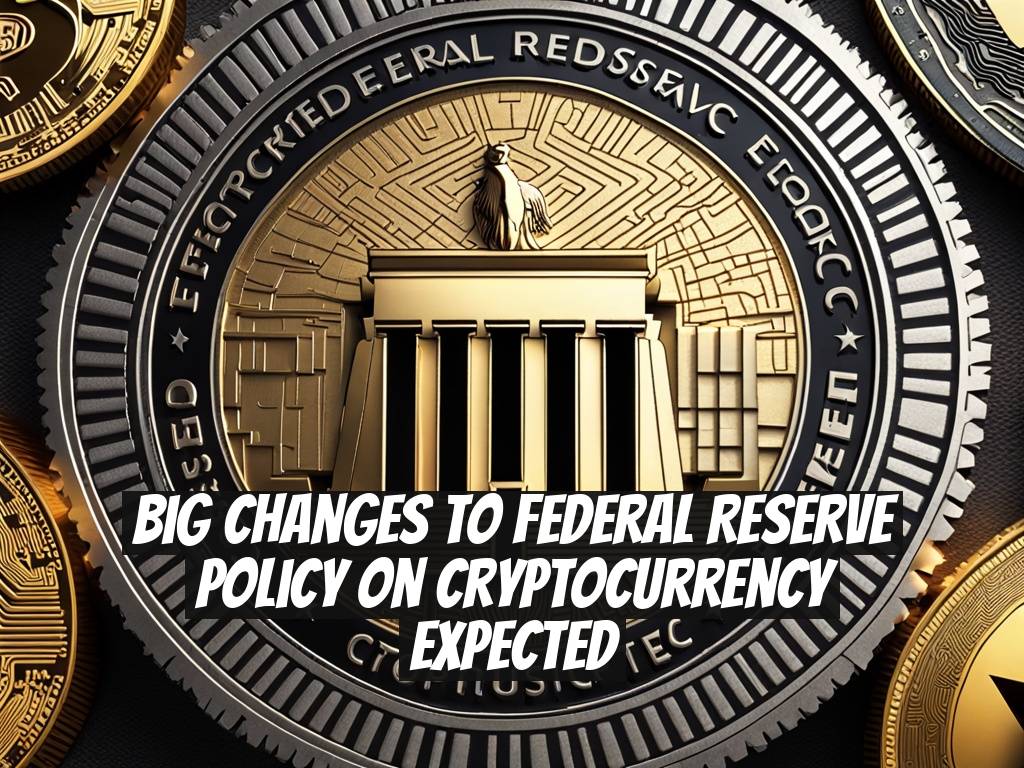 Big Changes to Federal Reserve Policy on Cryptocurrency Expected