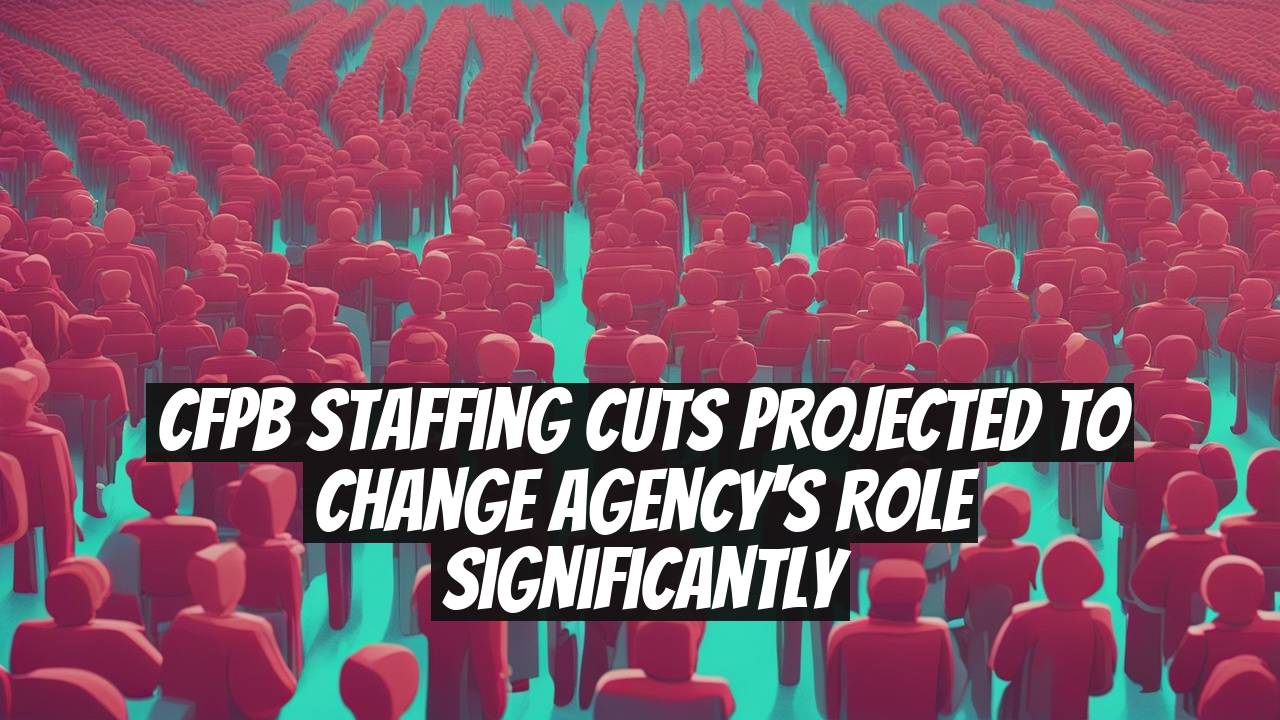 CFPB Staffing Cuts Projected to Change Agency's Role Significantly
