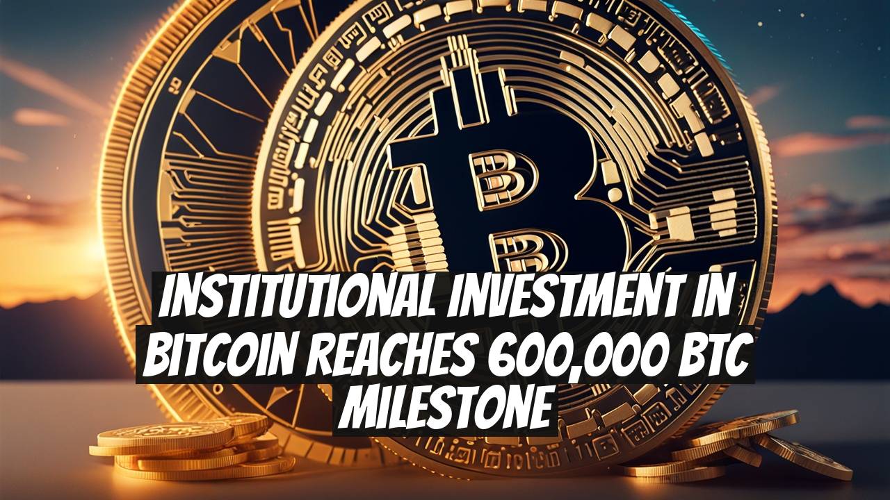 Institutional Investment in Bitcoin Reaches 600,000 BTC Milestone