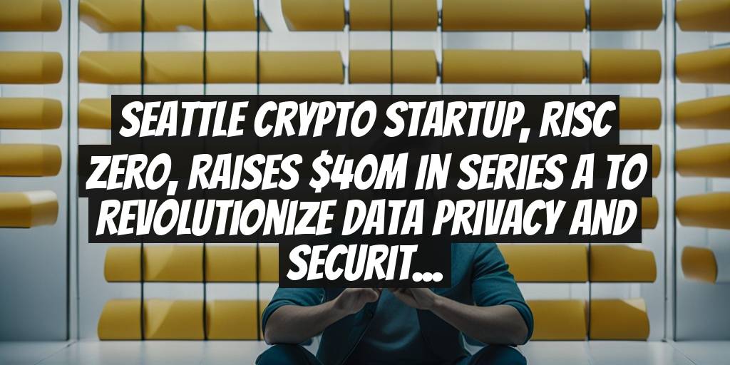 Seattle Crypto Startup, RISC Zero, Raises $40M in Series A to Revolutionize Data Privacy and Security