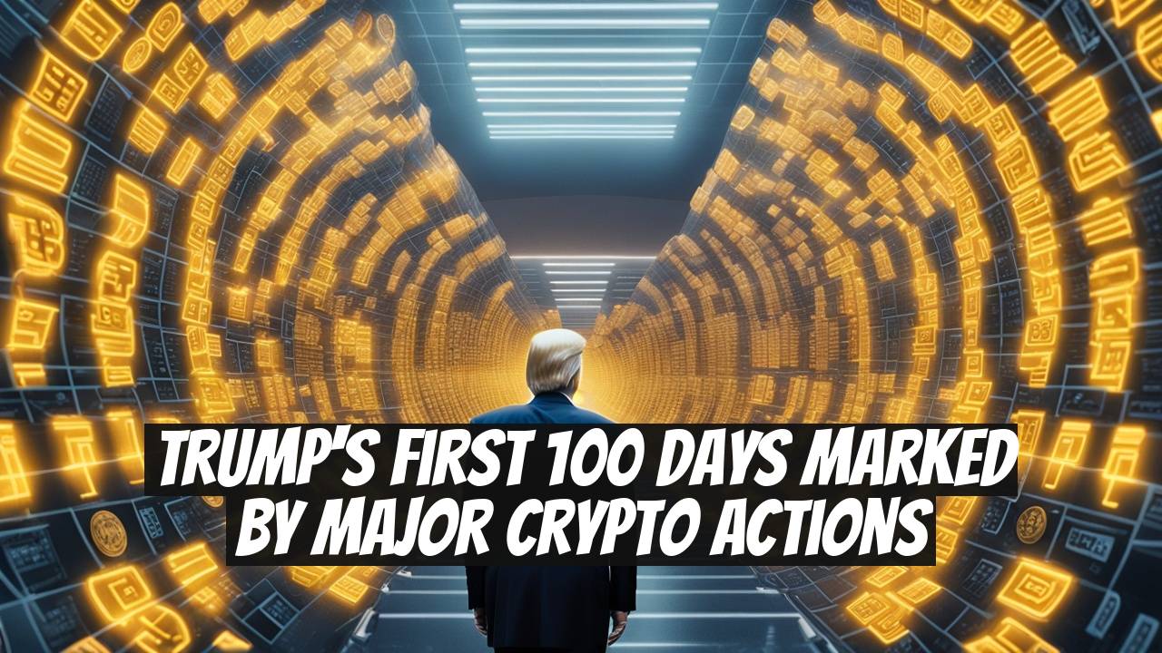 Trump's First 100 Days Marked by Major Crypto Actions