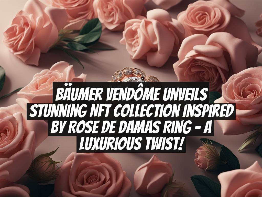 Bäumer Vendôme Unveils Stunning NFT Collection Inspired by Rose de Damas Ring - A Luxurious Twist!