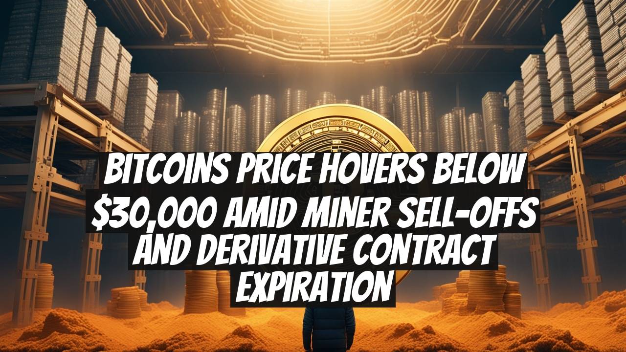 Bitcoins Price Hovers Below $30,000 Amid Miner Sell-Offs and Derivative Contract Expiration