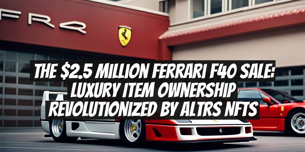 The $2.5 Million Ferrari F40 Sale: Luxury Item Ownership Revolutionized by Altrs NFTs