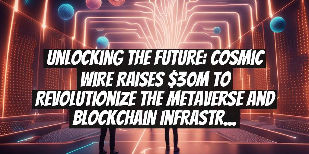 Unlocking the Future: Cosmic Wire Raises $30M to Revolutionize the Metaverse and Blockchain Infrastructure