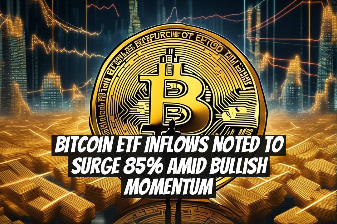 Bitcoin ETF Inflows Noted to Surge 85% Amid Bullish Momentum