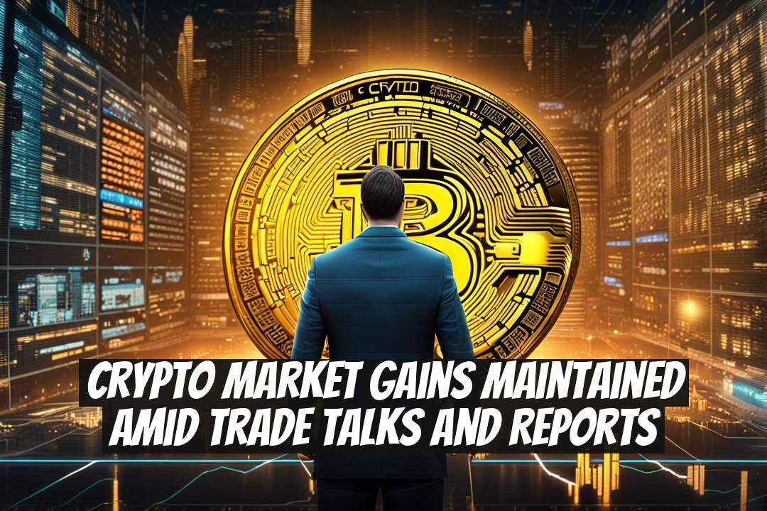 Crypto Market Gains Maintained Amid Trade Talks and Reports