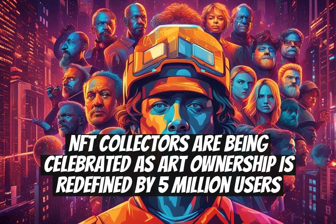 NFT Collectors Are Being Celebrated as Art Ownership Is Redefined by 5 Million Users