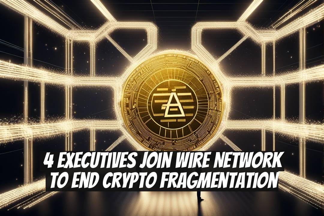 4 Executives Join Wire Network to End Crypto Fragmentation