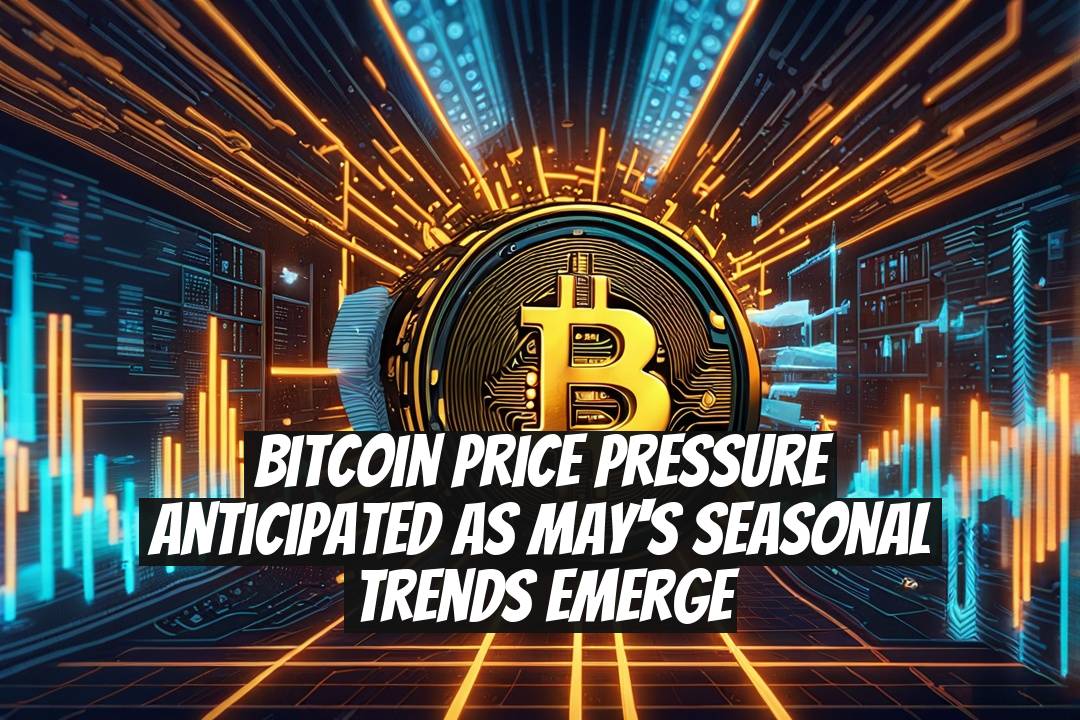 Bitcoin Price Pressure Anticipated as May's Seasonal Trends Emerge