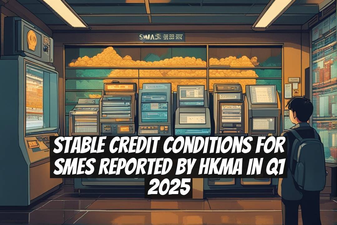 Stable Credit Conditions for SMEs Reported by HKMA in Q1 2025