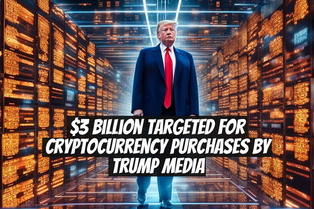 $3 Billion Targeted for Cryptocurrency Purchases by Trump Media