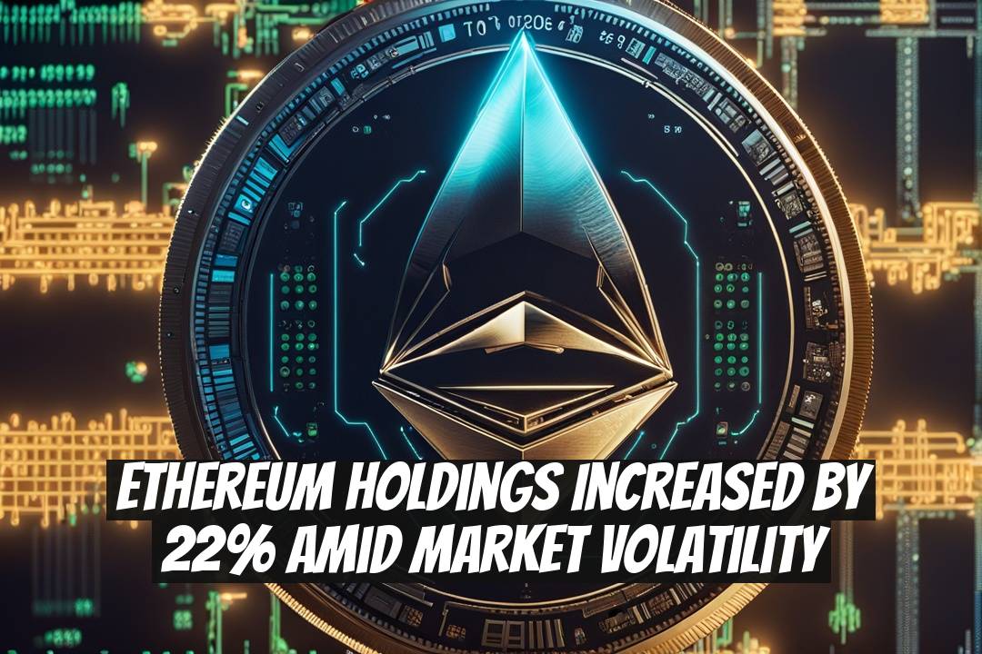 Ethereum Holdings Increased by 22% Amid Market Volatility