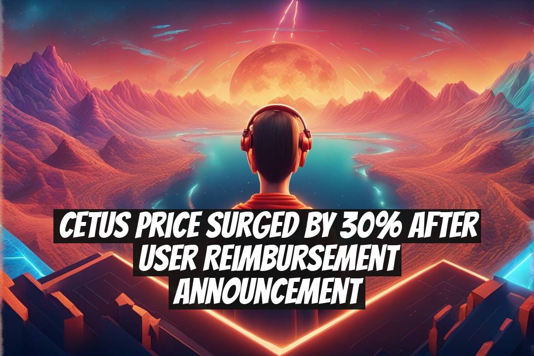 CETUS Price Surged by 30% After User Reimbursement Announcement