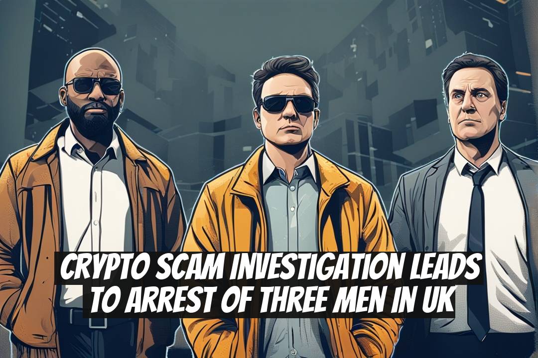 Crypto Scam Investigation Leads to Arrest of Three Men in UK