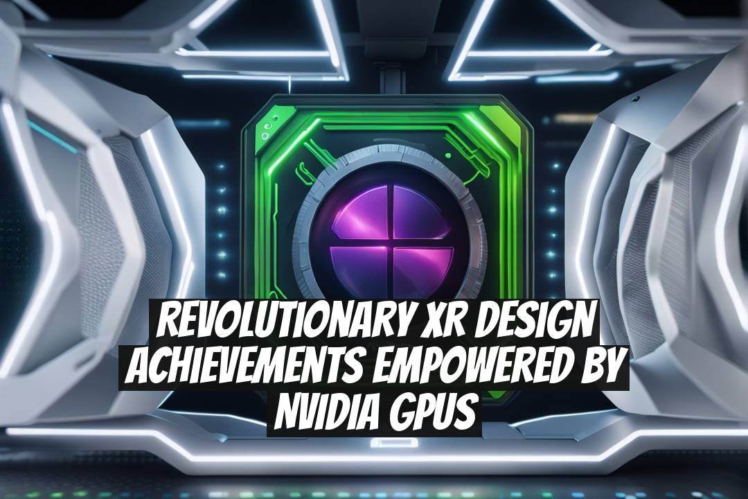 Revolutionary XR Design Achievements Empowered by NVIDIA GPUs