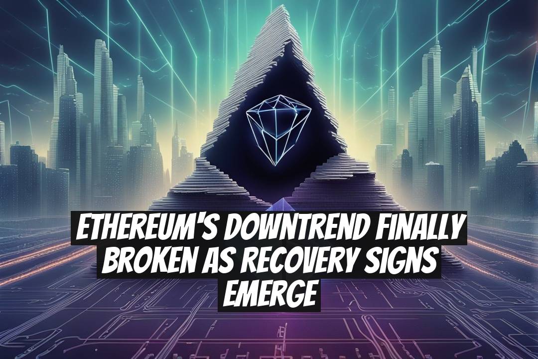 Ethereum's Downtrend Finally Broken as Recovery Signs Emerge