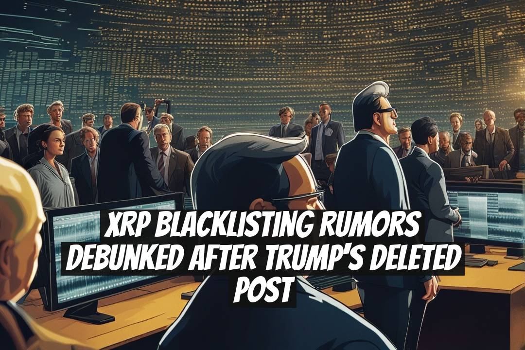 XRP Blacklisting Rumors Debunked After Trump's Deleted Post