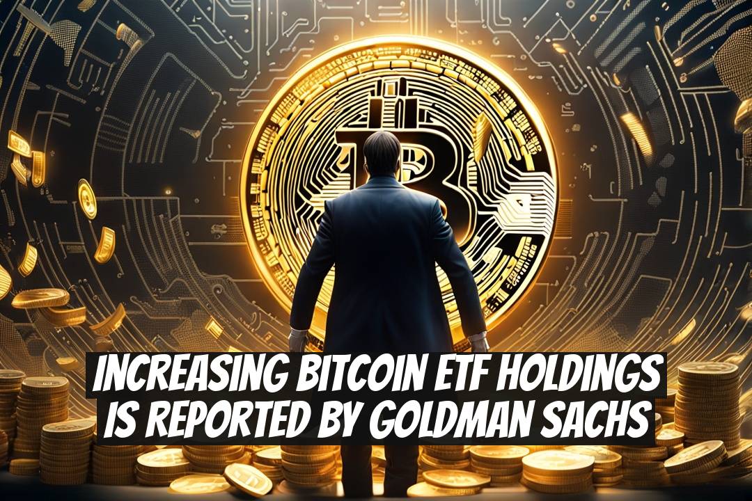 Increasing Bitcoin ETF Holdings Is Reported by Goldman Sachs