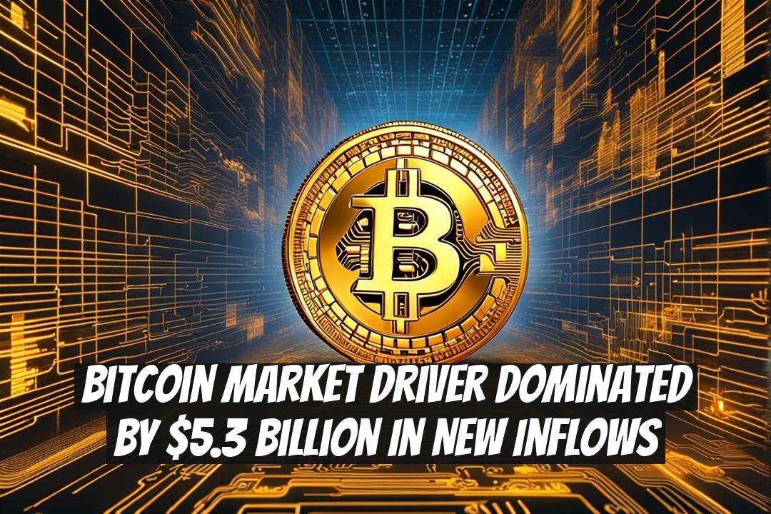 Bitcoin Market Driver Dominated by $5.3 Billion in New Inflows