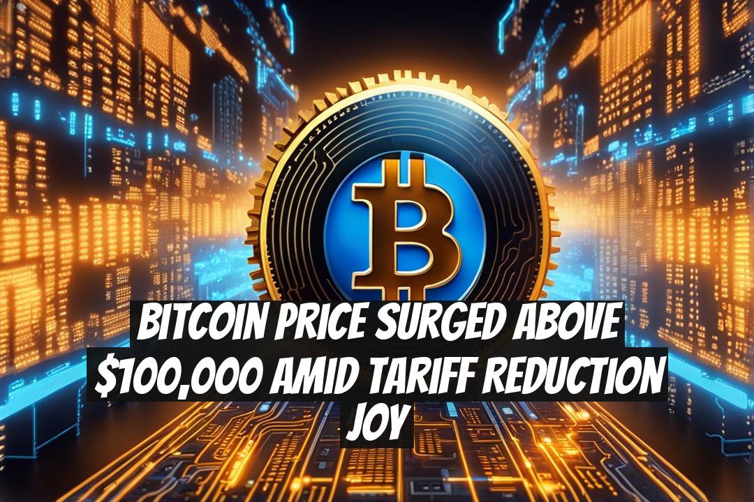 Bitcoin Price Surged Above $100,000 Amid Tariff Reduction Joy