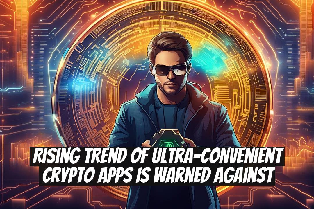 Rising Trend of Ultra-Convenient Crypto Apps is Warned Against