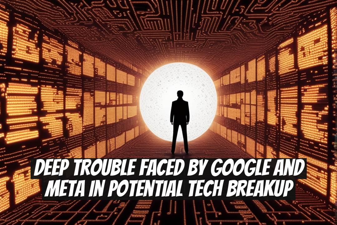 Deep Trouble Faced by Google and Meta in Potential Tech Breakup
