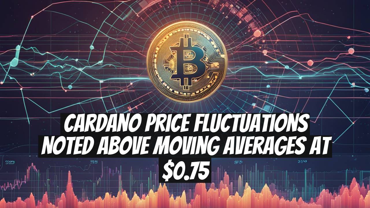 Cardano Price Fluctuations Noted Above Moving Averages at $0.75