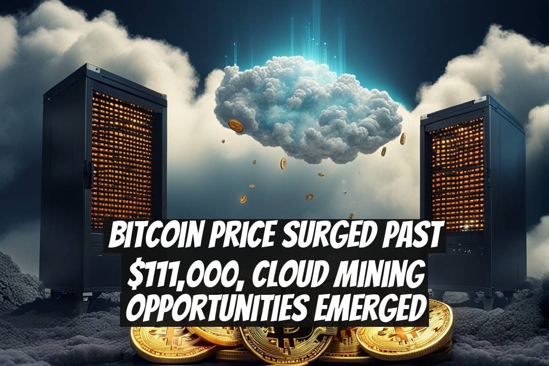 Bitcoin Price Surged Past $111,000, Cloud Mining Opportunities Emerged