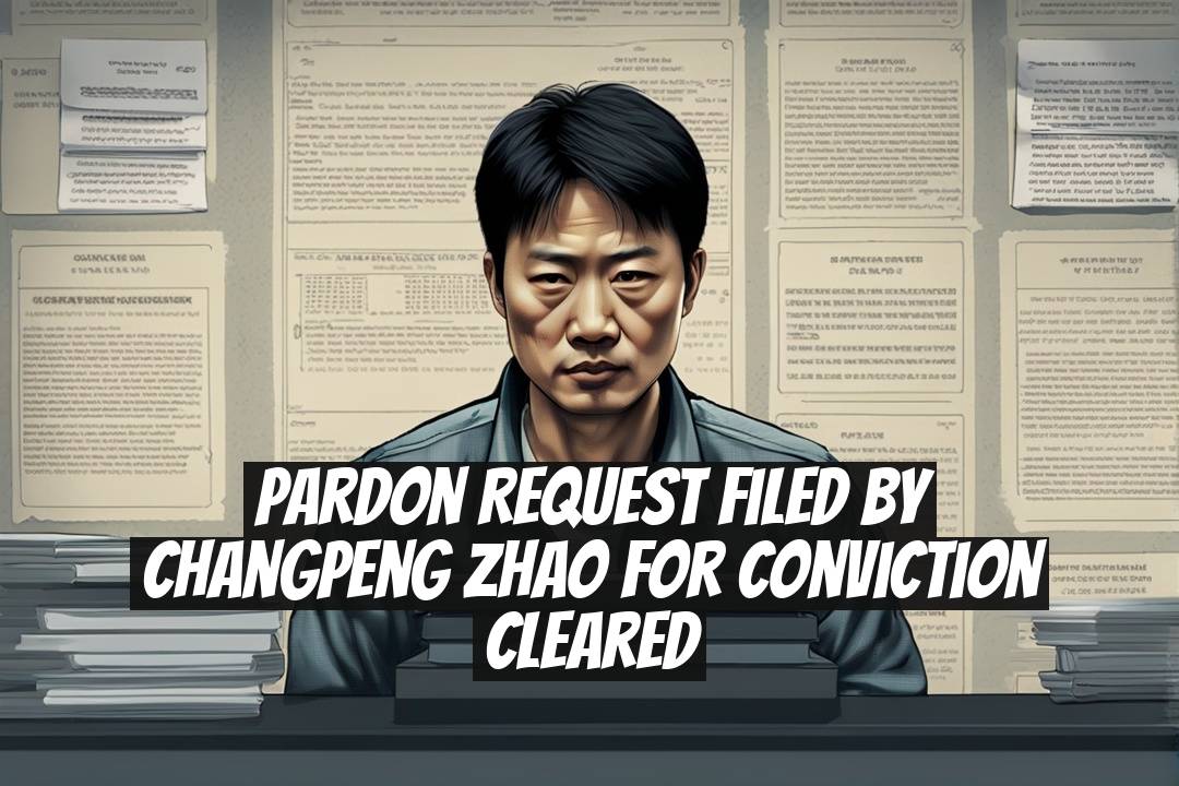 Pardon Request Filed by Changpeng Zhao for Conviction Cleared
