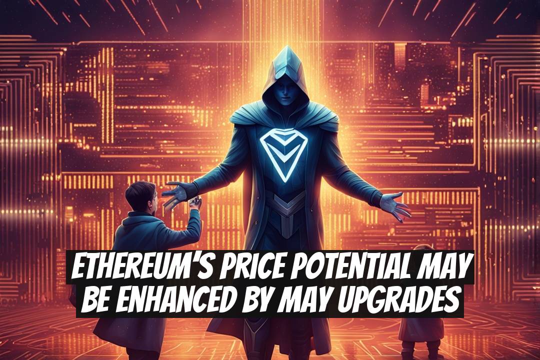 Ethereum’s Price Potential May Be Enhanced by May Upgrades