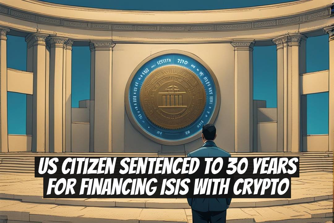 US Citizen Sentenced to 30 Years for Financing ISIS with Crypto