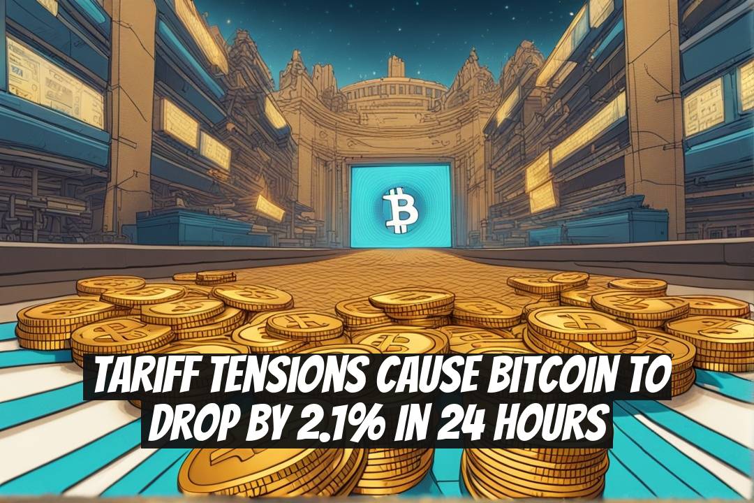 Tariff Tensions Cause Bitcoin to Drop by 2.1% in 24 Hours