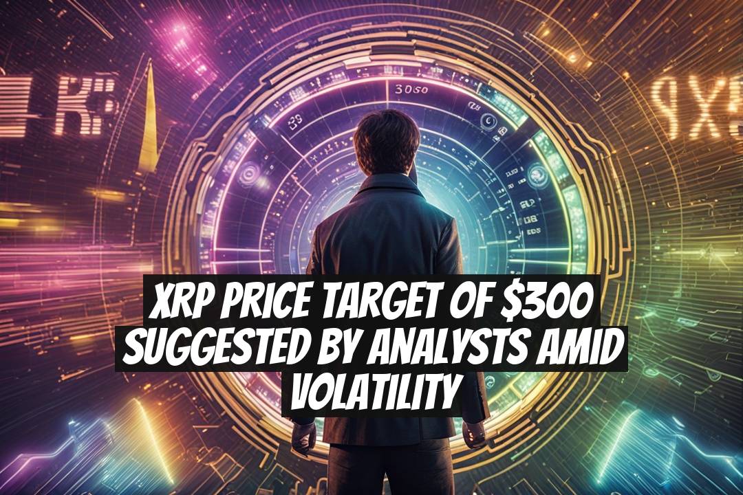 XRP Price Target of $300 Suggested by Analysts Amid Volatility