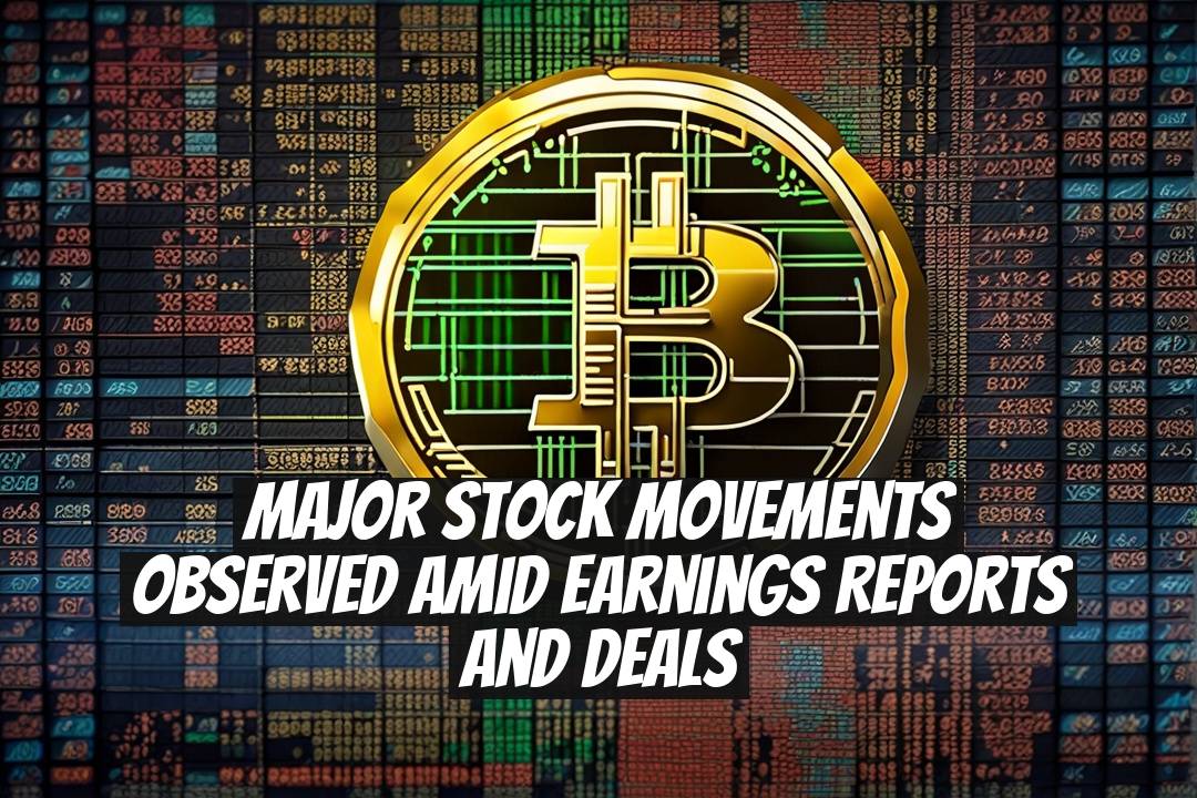 Major Stock Movements Observed Amid Earnings Reports and Deals