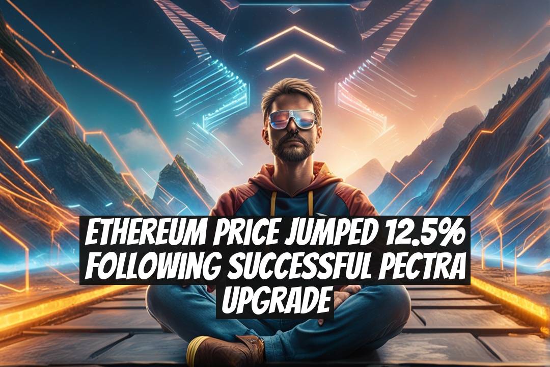 Ethereum Price Jumped 12.5% Following Successful Pectra Upgrade