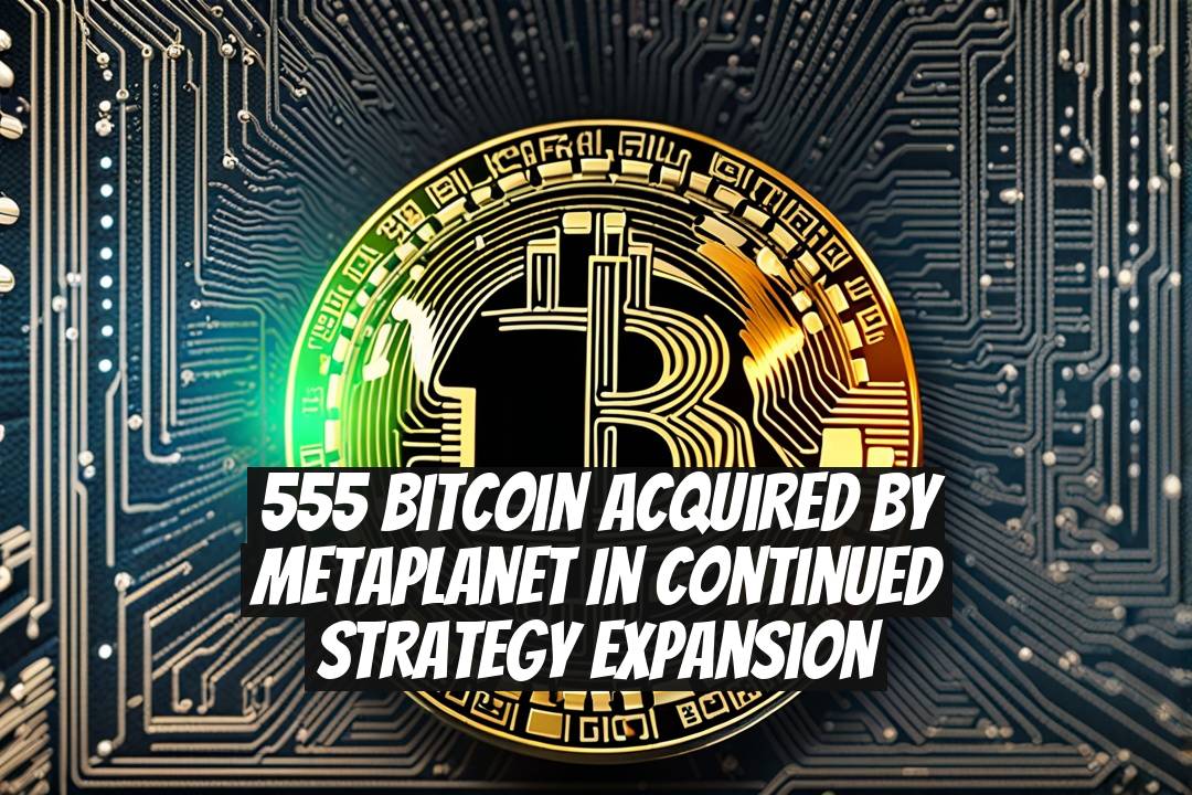 555 Bitcoin Acquired by Metaplanet in Continued Strategy Expansion