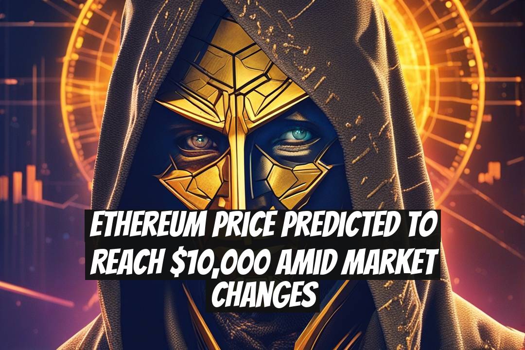 Ethereum Price Predicted to Reach $10,000 Amid Market Changes