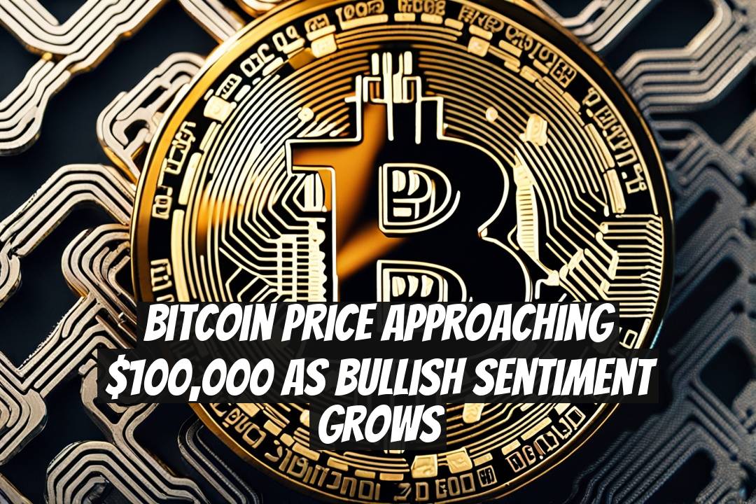 Bitcoin Price Approaching $100,000 as Bullish Sentiment Grows