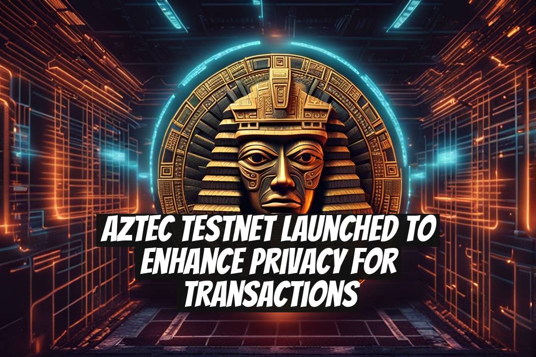 Aztec Testnet Launched to Enhance Privacy for Transactions