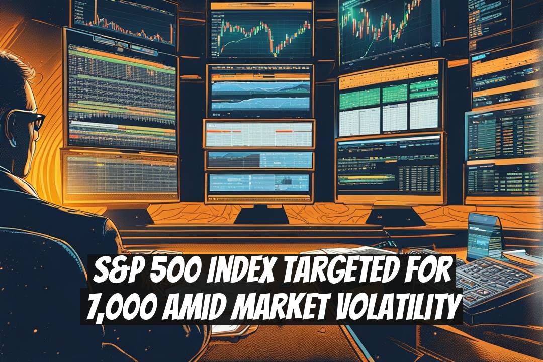S&P 500 Index Targeted for 7,000 Amid Market Volatility