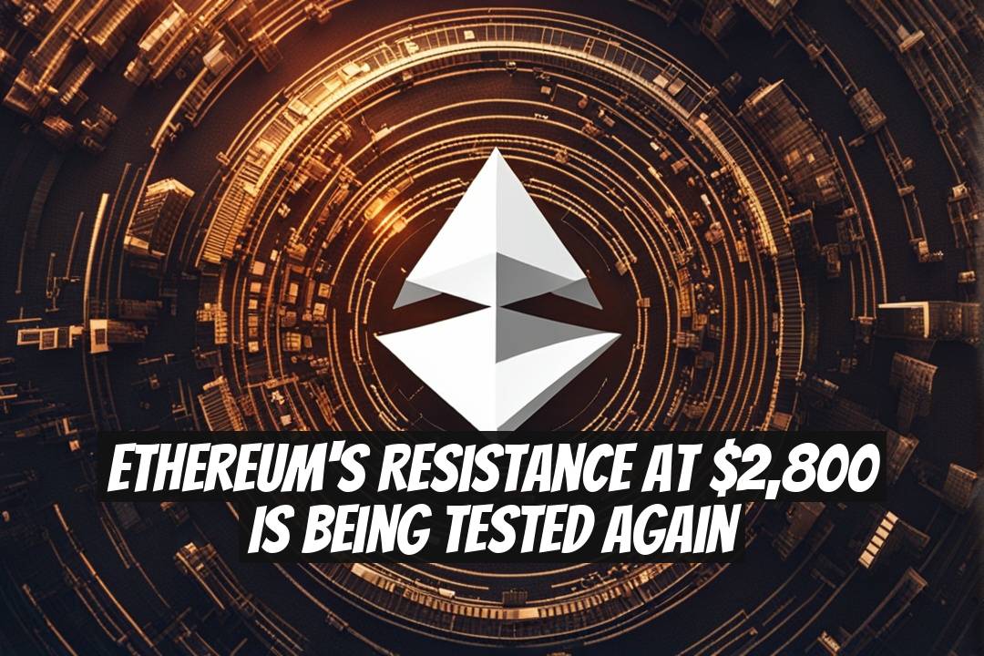 Ethereum's Resistance at $2,800 is Being Tested Again