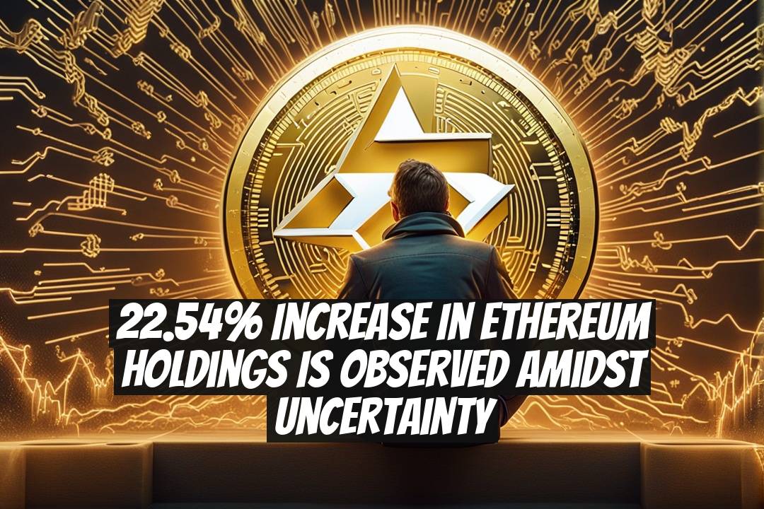 22.54% Increase in Ethereum Holdings Is Observed Amidst Uncertainty