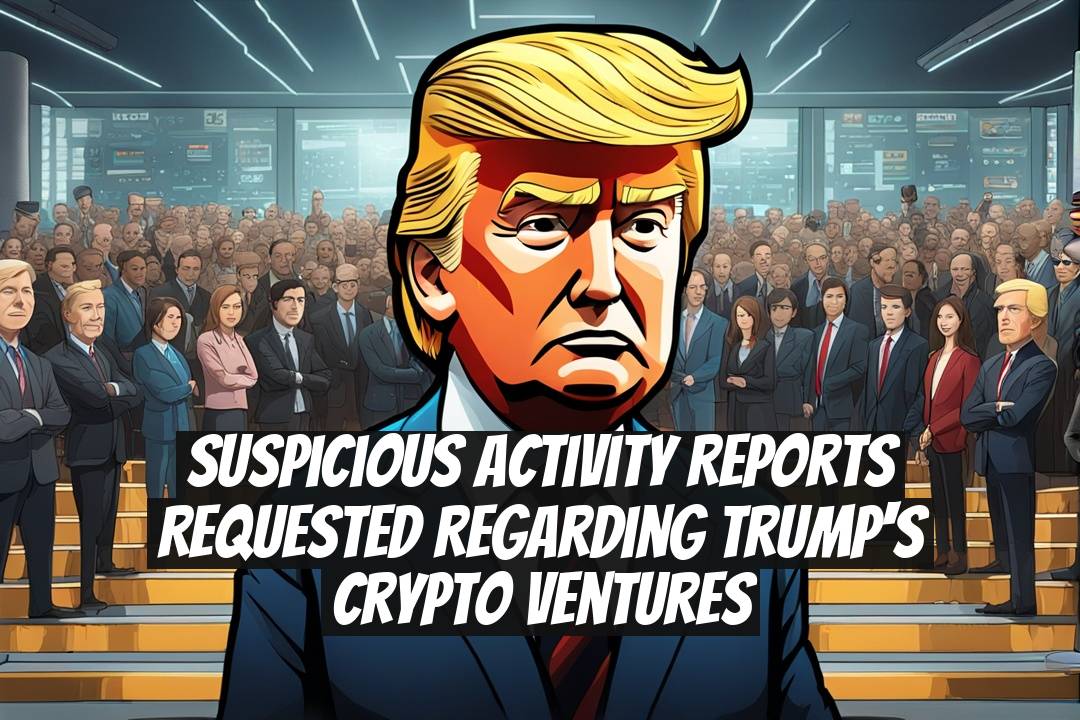 Suspicious Activity Reports Requested Regarding Trump's Crypto Ventures