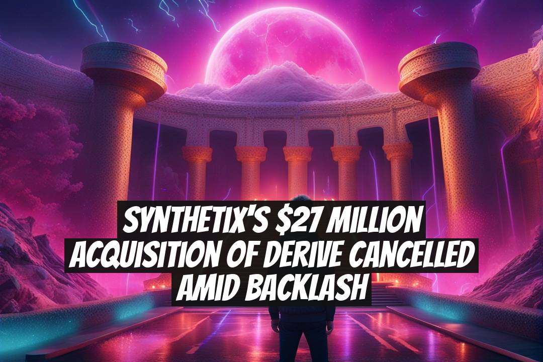 Synthetix's $27 Million Acquisition of Derive Cancelled Amid Backlash