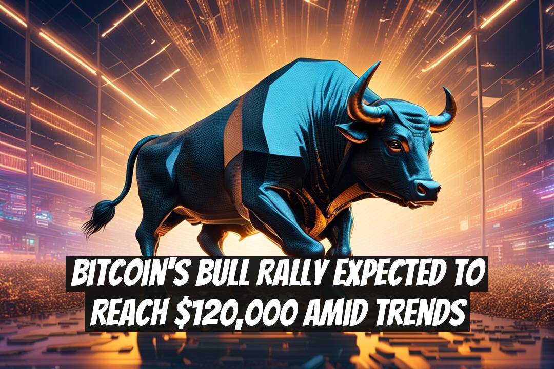 Bitcoin's Bull Rally Expected to Reach $120,000 Amid Trends