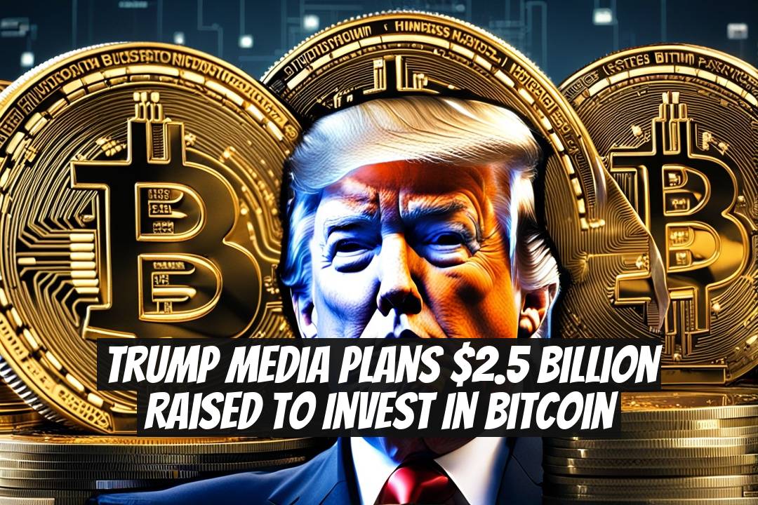 Trump Media Plans $2.5 Billion Raised to Invest in Bitcoin